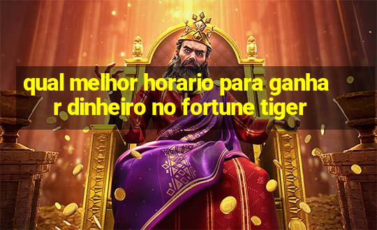 qual melhor horario para ganhar dinheiro no fortune tiger