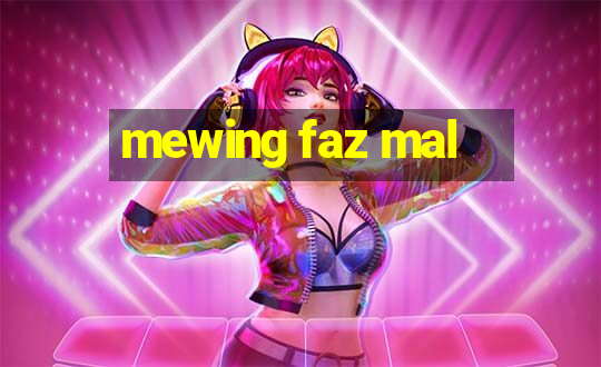 mewing faz mal