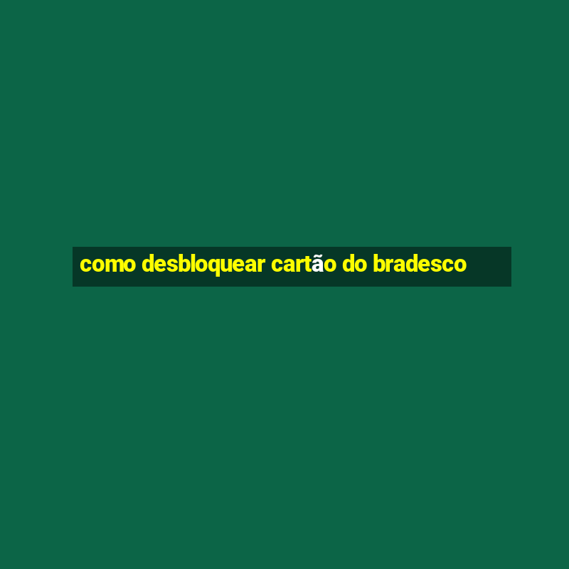 como desbloquear cartão do bradesco