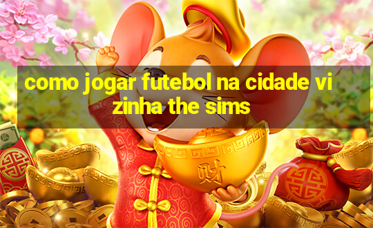 como jogar futebol na cidade vizinha the sims