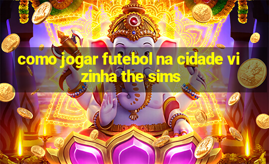 como jogar futebol na cidade vizinha the sims