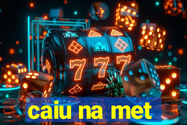 caiu na met