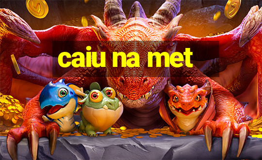 caiu na met