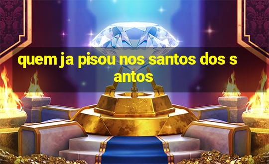 quem ja pisou nos santos dos santos