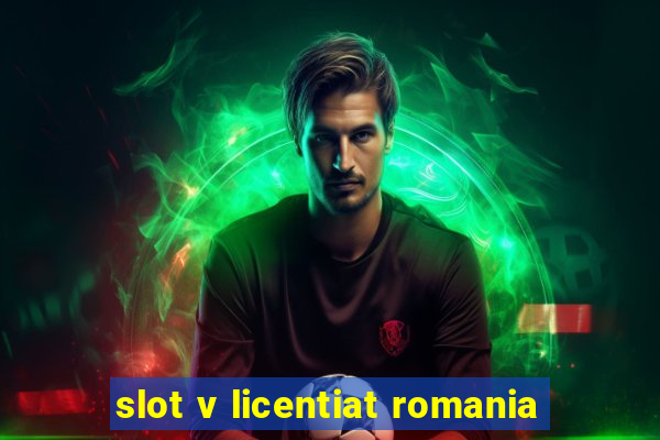 slot v licentiat romania