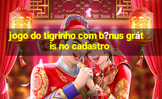 jogo do tigrinho com b?nus grátis no cadastro