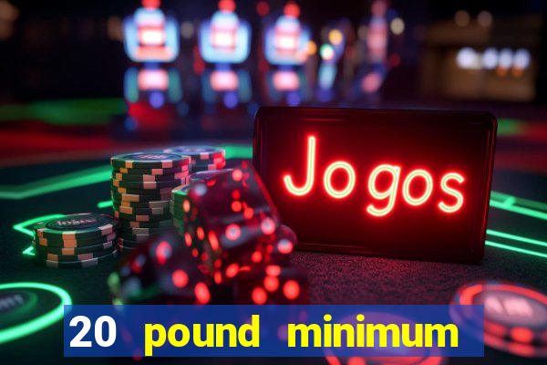 20 pound minimum deposit online casino