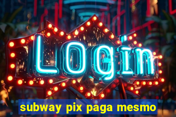 subway pix paga mesmo