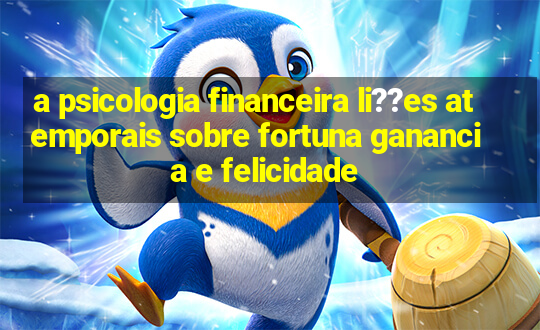 a psicologia financeira li??es atemporais sobre fortuna ganancia e felicidade