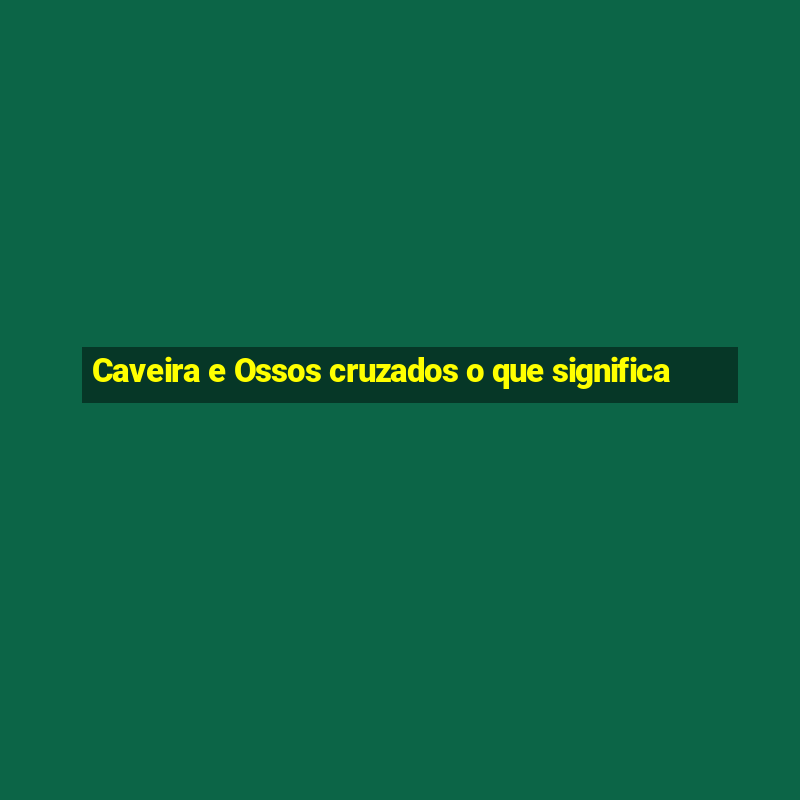 Caveira e Ossos cruzados o que significa