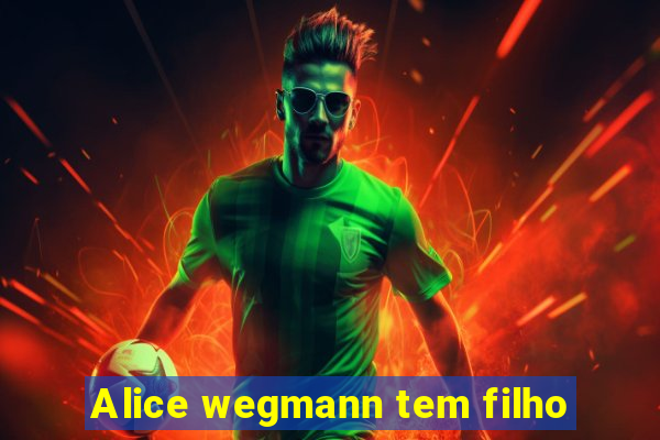 Alice wegmann tem filho