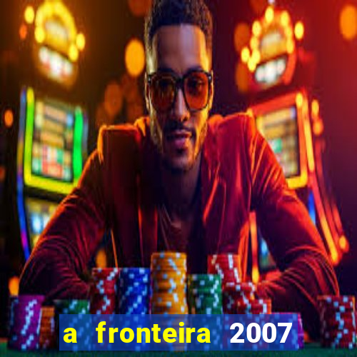 a fronteira 2007 filme completo download