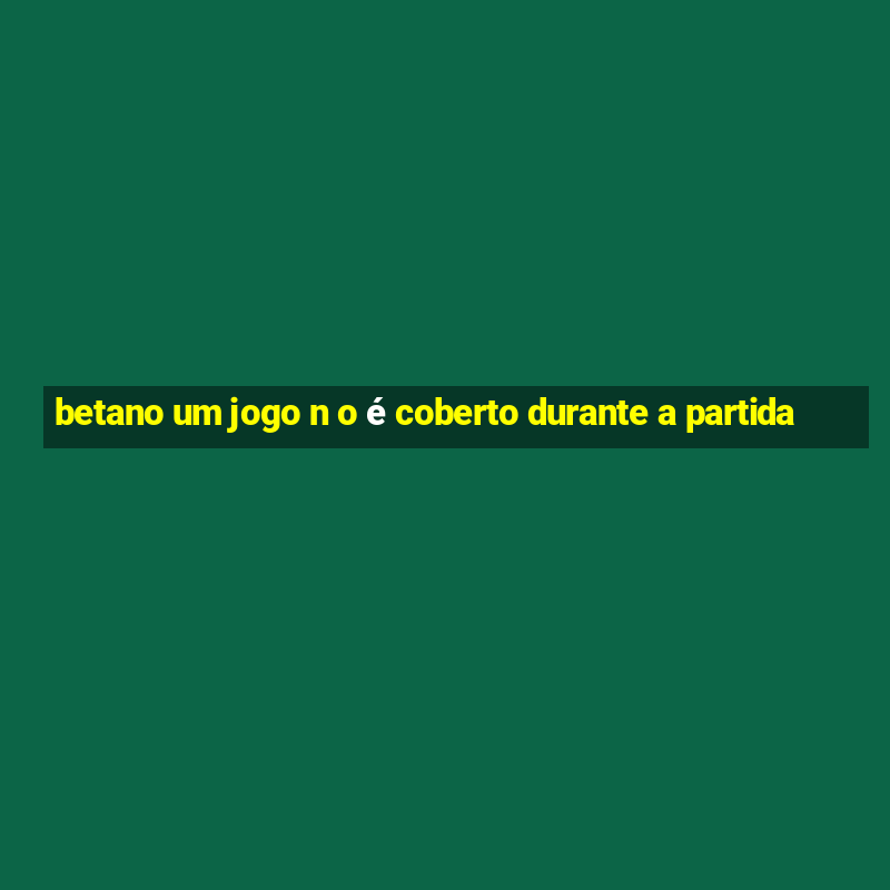 betano um jogo n o é coberto durante a partida