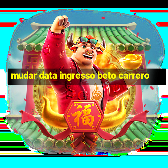 mudar data ingresso beto carrero