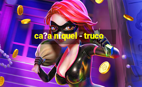 ca?a níquel - truco