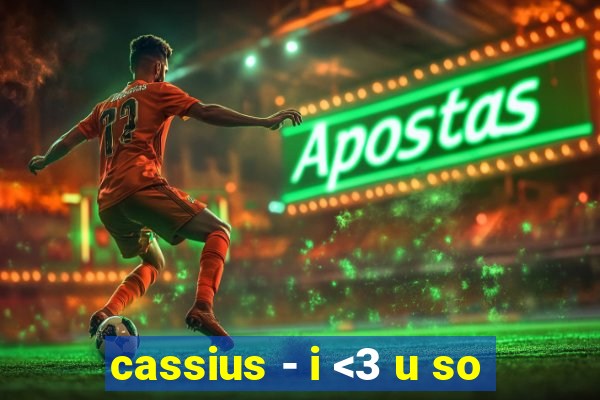 cassius - i <3 u so