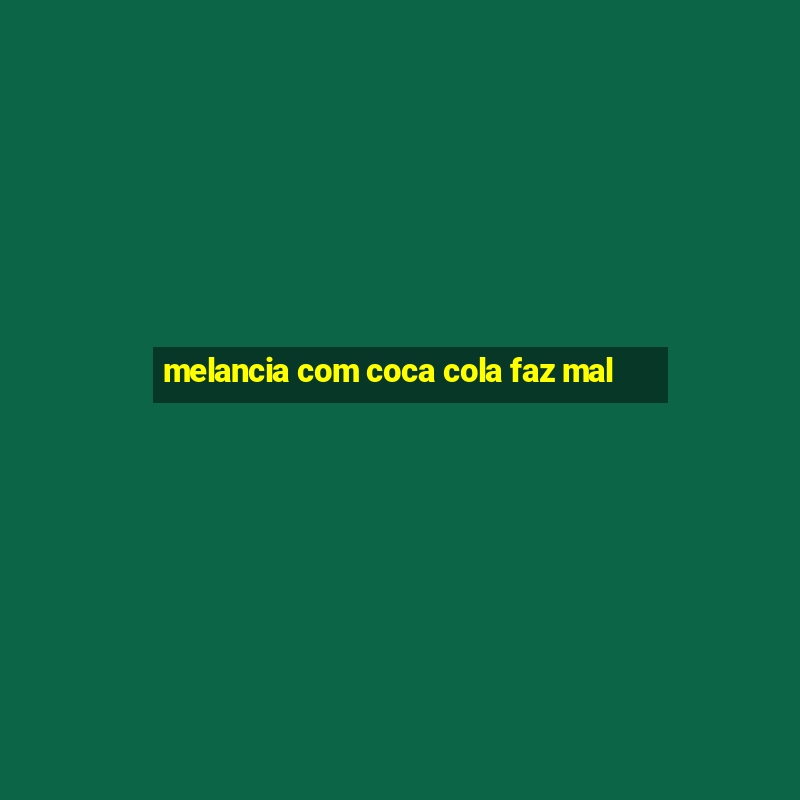 melancia com coca cola faz mal