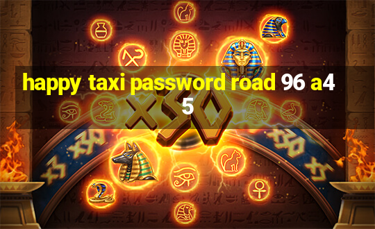 happy taxi password road 96 a45