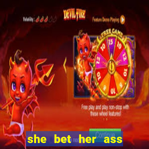 she bet her ass and lost