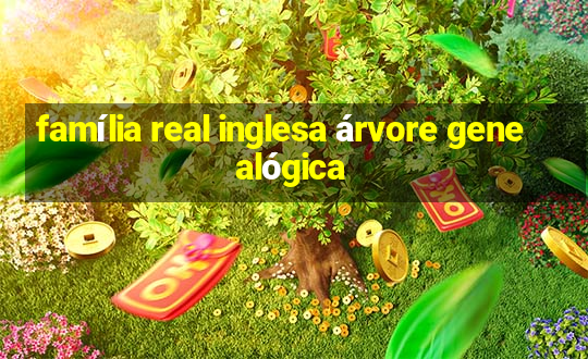 família real inglesa árvore genealógica