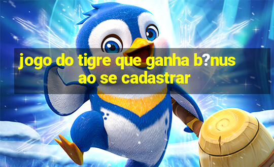 jogo do tigre que ganha b?nus ao se cadastrar