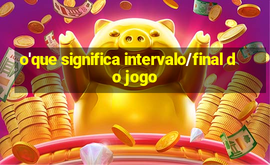 o'que significa intervalo/final do jogo