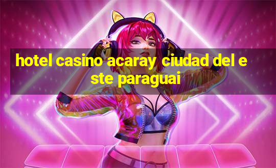 hotel casino acaray ciudad del este paraguai