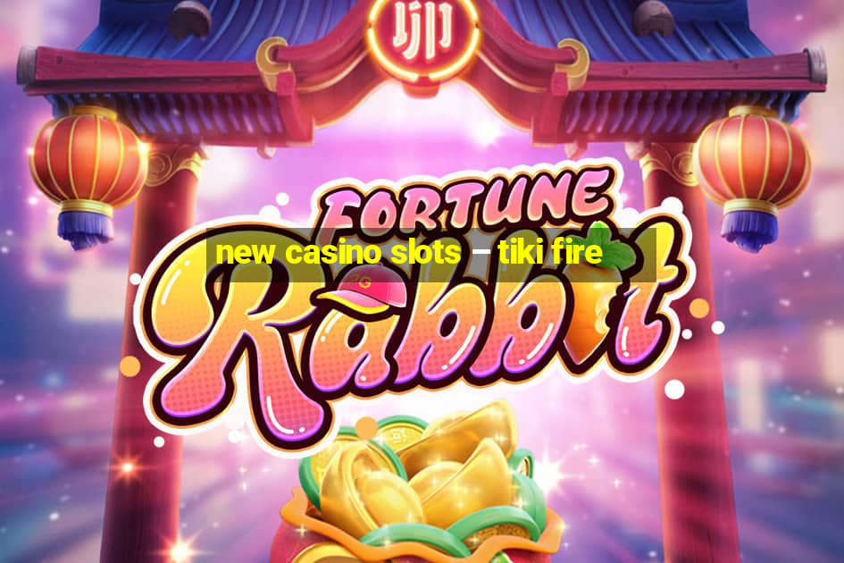 new casino slots – tiki fire