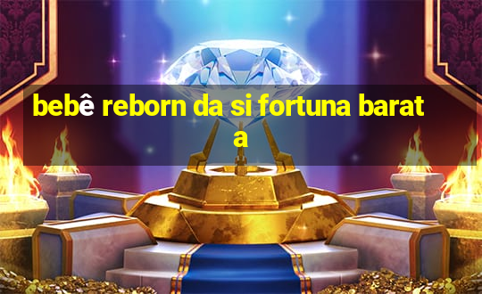 bebê reborn da si fortuna barata