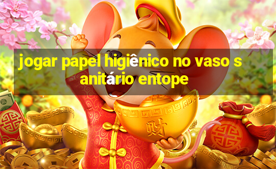 jogar papel higiênico no vaso sanitário entope