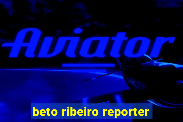 beto ribeiro reporter