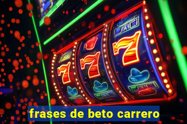 frases de beto carrero