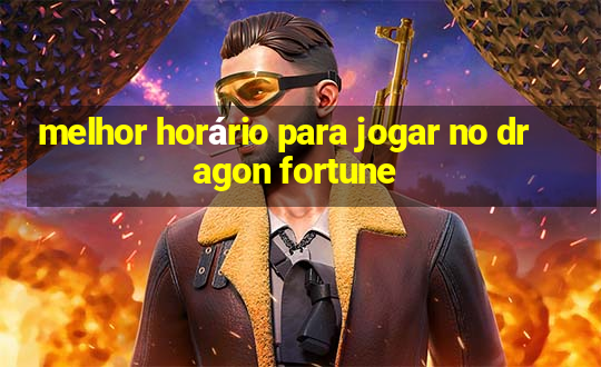 melhor horário para jogar no dragon fortune