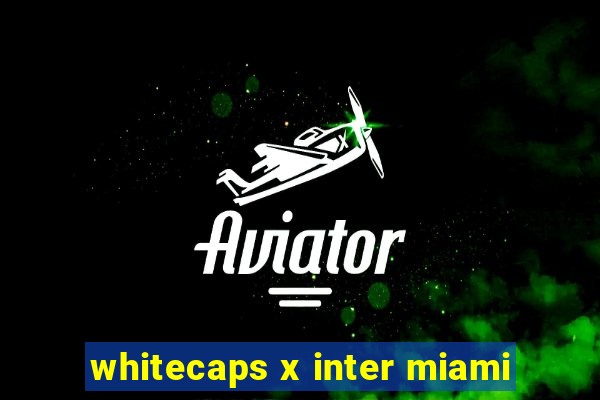 whitecaps x inter miami