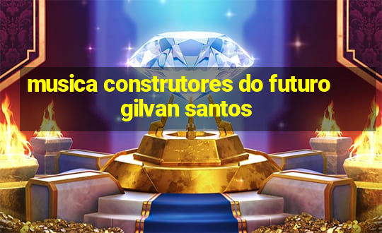 musica construtores do futuro gilvan santos