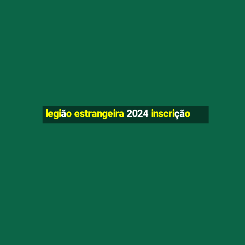 legião estrangeira 2024 inscrição