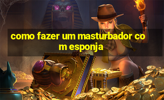 como fazer um masturbador com esponja