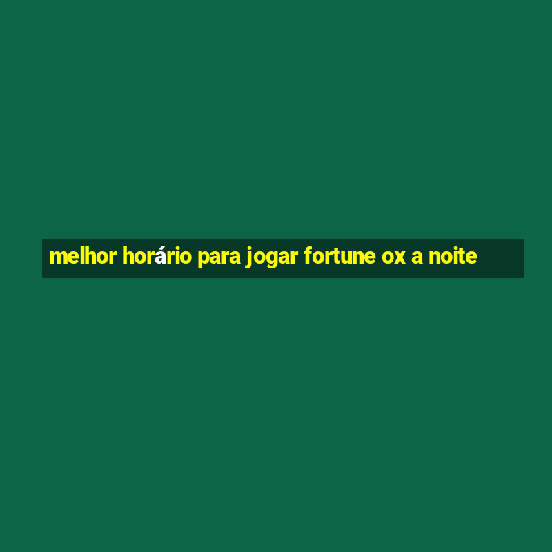 melhor horário para jogar fortune ox a noite