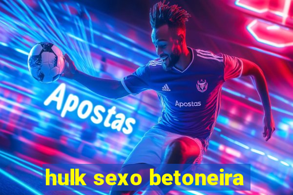 hulk sexo betoneira