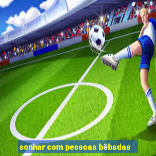 sonhar com pessoas bêbadas