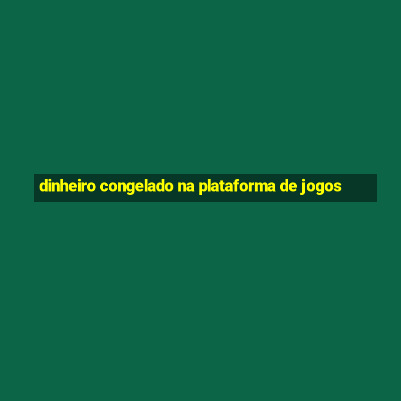 dinheiro congelado na plataforma de jogos