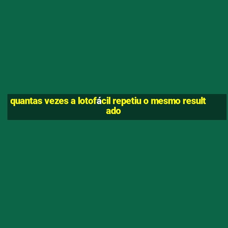 quantas vezes a lotofácil repetiu o mesmo resultado