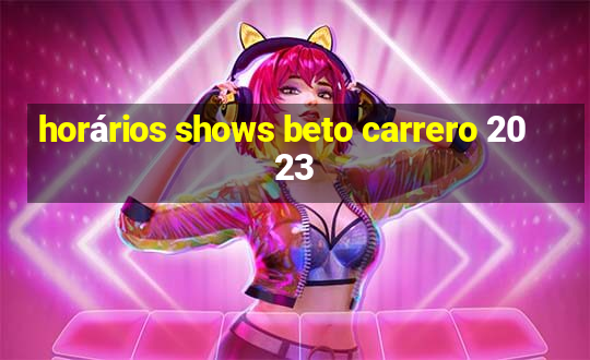 horários shows beto carrero 2023