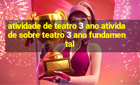 atividade de teatro 3 ano atividade sobre teatro 3 ano fundamental