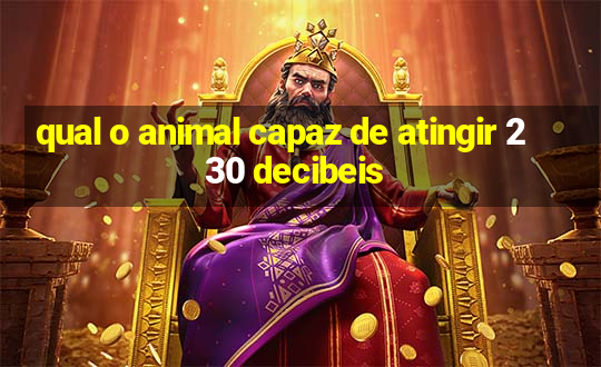 qual o animal capaz de atingir 230 decibeis