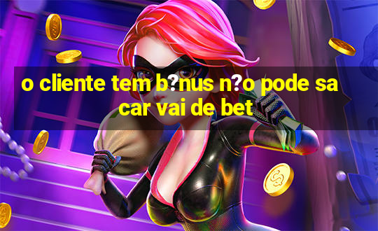 o cliente tem b?nus n?o pode sacar vai de bet