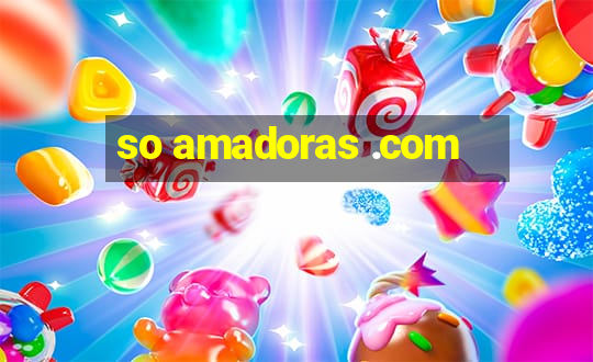 so amadoras .com