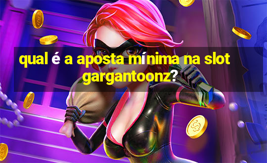 qual é a aposta mínima na slot gargantoonz?