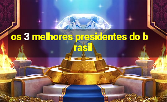 os 3 melhores presidentes do brasil