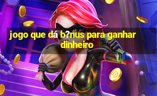 jogo que dá b?nus para ganhar dinheiro